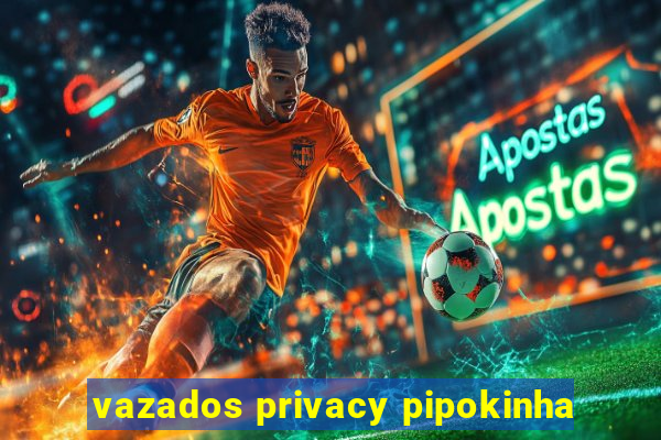 vazados privacy pipokinha